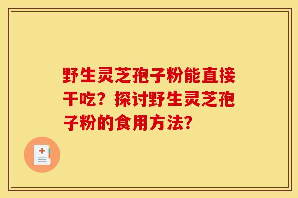 野生灵芝孢子粉能直接干吃?探讨野生灵芝孢子粉的食用方法? 野生灵芝孢子粉能直接干吃?探讨野生灵芝孢子粉的食用方法?
