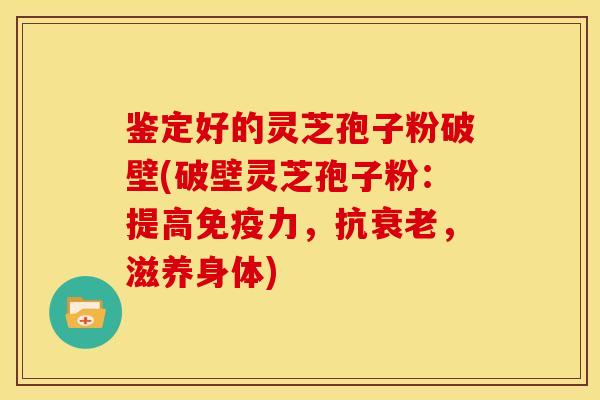 鉴定好的灵芝孢子粉破壁(破壁灵芝孢子粉:提高免疫力,抗,滋养身体) 鉴定好的灵芝孢子粉破壁(破壁灵芝孢子粉:提高免疫力,抗,滋养身体)