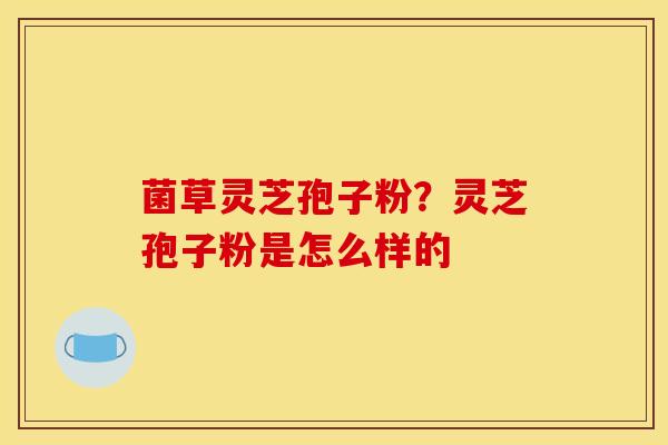 菌草灵芝孢子粉？灵芝孢子粉是怎么样的