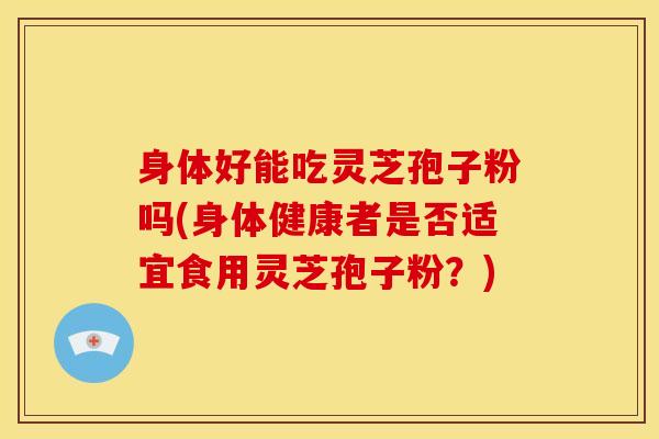 身体好能吃灵芝孢子粉吗(身体健康者是否适宜食用灵芝孢子粉?) 身体好能吃灵芝孢子粉吗(身体健康者是否适宜食用灵芝孢子粉?)