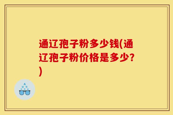 通辽孢子粉多少钱(通辽孢子粉价格是多少?) 通辽孢子粉多少钱(通辽孢子粉价格是多少?)