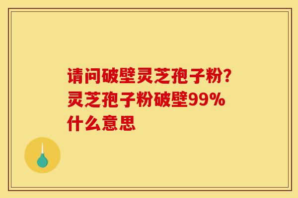 请问破壁灵芝孢子粉?灵芝孢子粉破壁99%什么意思 请问破壁灵芝孢子粉?灵芝孢子粉破壁99%什么意思
