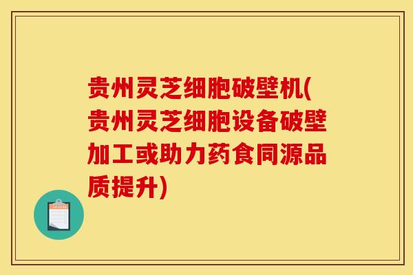 贵州灵芝细胞破壁机(贵州灵芝细胞设备破壁加工或助力药食同源品质提升) 贵州灵芝细胞破壁机(贵州灵芝细胞设备破壁加工或助力药食同源品质提升)