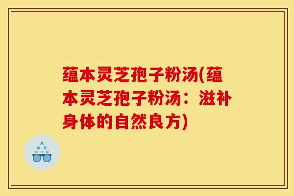 蕴本灵芝孢子粉汤(蕴本灵芝孢子粉汤:滋补身体的自然良方) 蕴本灵芝孢子粉汤(蕴本灵芝孢子粉汤:滋补身体的自然良方)