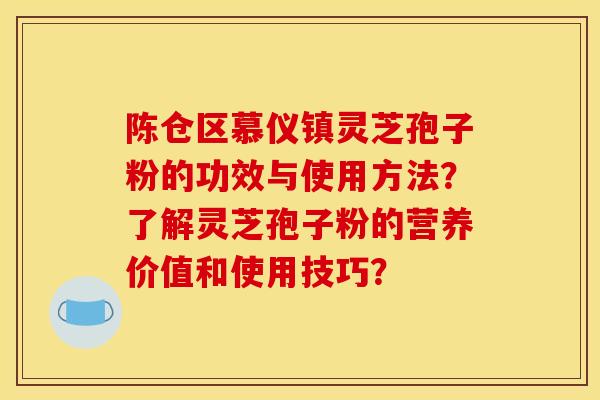 陈仓区慕仪镇灵芝孢子粉的功效与使用方法?了解灵芝孢子粉的营养价值和使用技巧? 陈仓区慕仪镇灵芝孢子粉的功效与使用方法?了解灵芝孢子粉的营养价值和使用技巧?