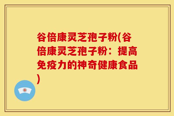 谷倍康灵芝孢子粉(谷倍康灵芝孢子粉:提高免疫力的神奇健康食品) 谷倍康灵芝孢子粉(谷倍康灵芝孢子粉:提高免疫力的神奇健康食品)