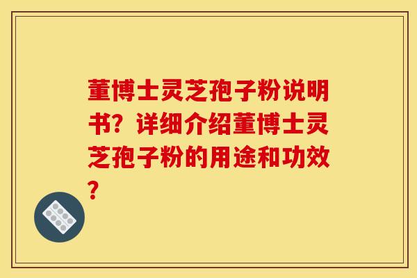 董博士灵芝孢子粉说明书?详细介绍董博士灵芝孢子粉的用途和功效? 董博士灵芝孢子粉说明书?详细介绍董博士灵芝孢子粉的用途和功效?