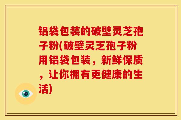 铝袋包装的破壁灵芝孢子粉(破壁灵芝孢子粉用铝袋包装,新鲜保质,让你拥有更健康的生活) 铝袋包装的破壁灵芝孢子粉(破壁灵芝孢子粉用铝袋包装,新鲜保质,让你拥有更健康的生活)