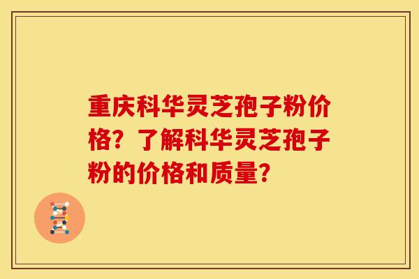 重庆科华灵芝孢子粉价格？了解科华灵芝孢子粉的价格和质量？