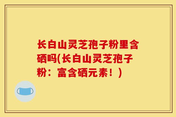 长白山灵芝孢子粉里含硒吗(长白山灵芝孢子粉:富含硒元素!) 长白山灵芝孢子粉里含硒吗(长白山灵芝孢子粉:富含硒元素!)