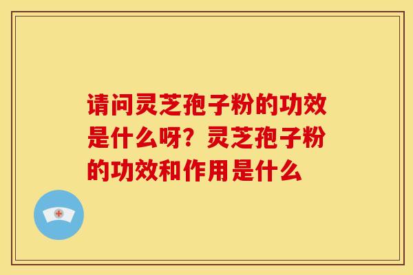 请问灵芝孢子粉的功效是什么呀?灵芝孢子粉的功效和作用是什么 请问灵芝孢子粉的功效是什么呀?灵芝孢子粉的功效和作用是什么