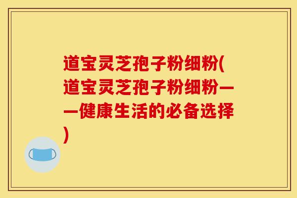道宝灵芝孢子粉细粉(道宝灵芝孢子粉细粉——健康生活的必备选择)