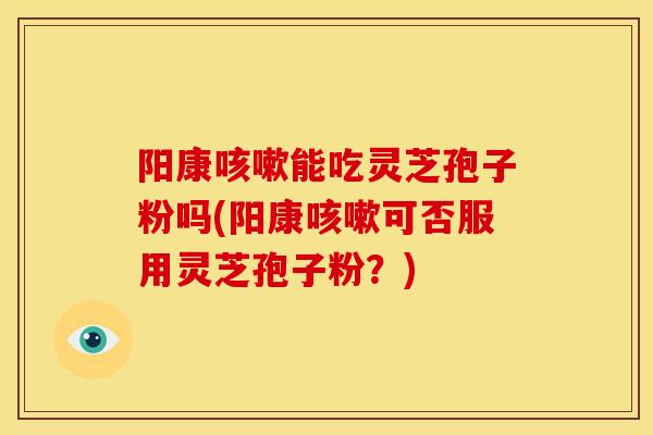 阳康能吃灵芝孢子粉吗(阳康可否服用灵芝孢子粉?) 阳康能吃灵芝孢子粉吗(阳康可否服用灵芝孢子粉?)