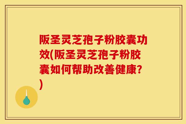 阪圣灵芝孢子粉胶囊功效(阪圣灵芝孢子粉胶囊如何帮助改善健康?) 阪圣灵芝孢子粉胶囊功效(阪圣灵芝孢子粉胶囊如何帮助改善健康?)