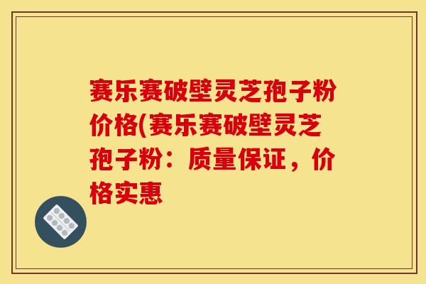赛乐赛破壁灵芝孢子粉价格(赛乐赛破壁灵芝孢子粉:质量保证,价格实惠 赛乐赛破壁灵芝孢子粉价格(赛乐赛破壁灵芝孢子粉:质量保证,价格实惠