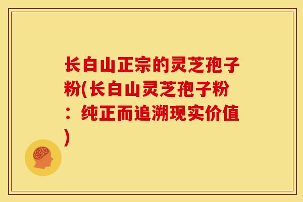 长白山正宗的灵芝孢子粉(长白山灵芝孢子粉:纯正而追溯现实价值) 长白山正宗的灵芝孢子粉(长白山灵芝孢子粉:纯正而追溯现实价值)