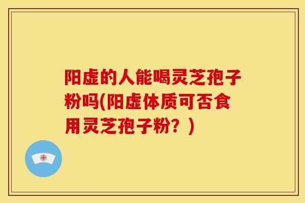 阳虚的人能喝灵芝孢子粉吗(阳虚体质可否食用灵芝孢子粉?) 阳虚的人能喝灵芝孢子粉吗(阳虚体质可否食用灵芝孢子粉?)