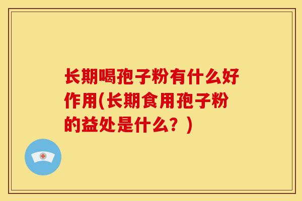 长期喝孢子粉有什么好作用(长期食用孢子粉的益处是什么?) 长期喝孢子粉有什么好作用(长期食用孢子粉的益处是什么?)