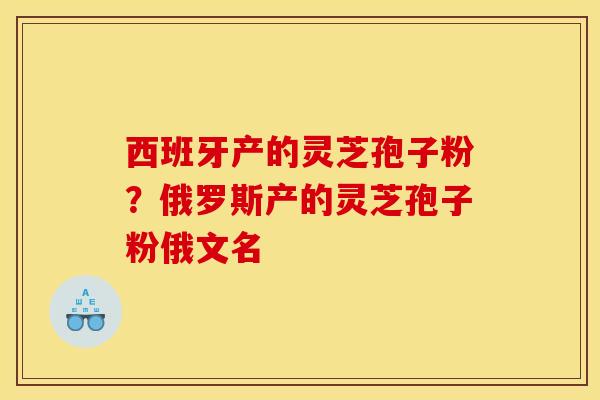 西班牙产的灵芝孢子粉?俄罗斯产的灵芝孢子粉俄文名 西班牙产的灵芝孢子粉?俄罗斯产的灵芝孢子粉俄文名