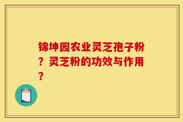 锦坤园农业灵芝孢子粉?灵芝粉的功效与作用? 锦坤园农业灵芝孢子粉?灵芝粉的功效与作用?