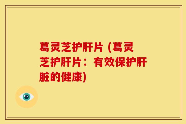 葛灵芝片 (葛灵芝片：有效保护的健康)