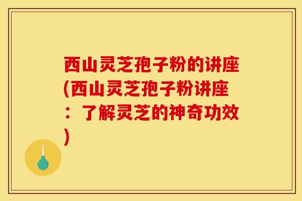 西山灵芝孢子粉的讲座(西山灵芝孢子粉讲座:了解灵芝的神奇功效) 西山灵芝孢子粉的讲座(西山灵芝孢子粉讲座:了解灵芝的神奇功效)
