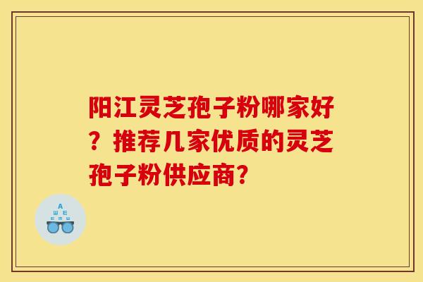 阳江灵芝孢子粉哪家好?推荐几家优质的灵芝孢子粉供应商? 阳江灵芝孢子粉哪家好?推荐几家优质的灵芝孢子粉供应商?