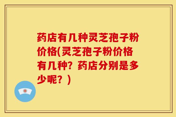 药店有几种灵芝孢子粉价格(灵芝孢子粉价格有几种?药店分别是多少呢?) 药店有几种灵芝孢子粉价格(灵芝孢子粉价格有几种?药店分别是多少呢?)