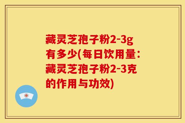 藏灵芝孢子粉2-3g有多少(每日饮用量：藏灵芝孢子粉2-3克的作用与功效)