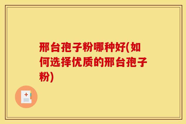 邢台孢子粉哪种好(如何选择优质的邢台孢子粉) 邢台孢子粉哪种好(如何选择优质的邢台孢子粉)