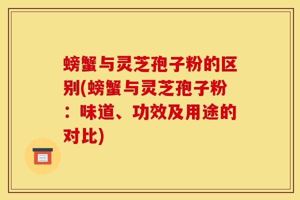 螃蟹与灵芝孢子粉的区别(螃蟹与灵芝孢子粉:味道、功效及用途的对比) 螃蟹与灵芝孢子粉的区别(螃蟹与灵芝孢子粉:味道、功效及用途的对比)