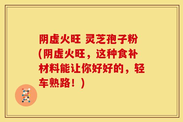 阴虚火旺 灵芝孢子粉(阴虚火旺，这种食补材料能让你好好的，轻车熟路！)