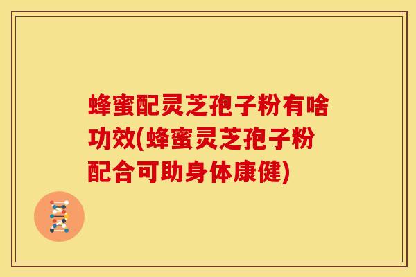 蜂蜜配灵芝孢子粉有啥功效(蜂蜜灵芝孢子粉配合可助身体康健) 蜂蜜配灵芝孢子粉有啥功效(蜂蜜灵芝孢子粉配合可助身体康健)