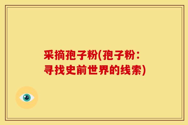 采摘孢子粉(孢子粉:寻找史前世界的线索) 采摘孢子粉(孢子粉:寻找史前世界的线索)