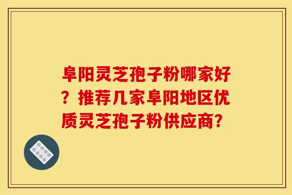 阜阳灵芝孢子粉哪家好？推荐几家阜阳地区优质灵芝孢子粉供应商？
