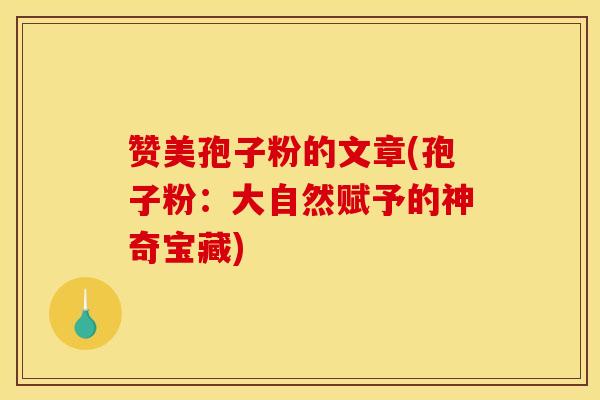 赞美孢子粉的文章(孢子粉:大自然赋予的神奇宝藏) 赞美孢子粉的文章(孢子粉:大自然赋予的神奇宝藏)