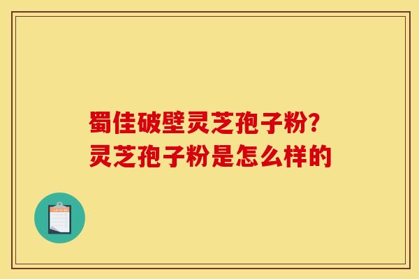 蜀佳破壁灵芝孢子粉?灵芝孢子粉是怎么样的 蜀佳破壁灵芝孢子粉?灵芝孢子粉是怎么样的