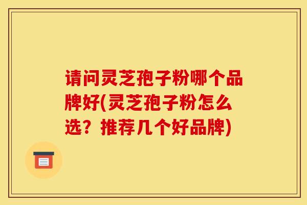 请问灵芝孢子粉哪个品牌好(灵芝孢子粉怎么选?推荐几个好品牌) 请问灵芝孢子粉哪个品牌好(灵芝孢子粉怎么选?推荐几个好品牌)