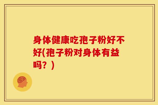身体健康吃孢子粉好不好(孢子粉对身体有益吗?) 身体健康吃孢子粉好不好(孢子粉对身体有益吗?)