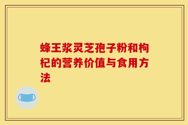 蜂王浆灵芝孢子粉和枸杞的营养价值与食用方法 蜂王浆灵芝孢子粉和枸杞的营养价值与食用方法