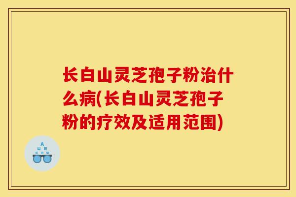 长白山灵芝孢子粉什么(长白山灵芝孢子粉的疗效及适用范围)