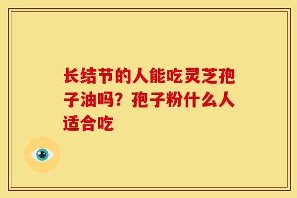 长结节的人能吃灵芝孢子油吗?孢子粉什么人适合吃 长结节的人能吃灵芝孢子油吗?孢子粉什么人适合吃