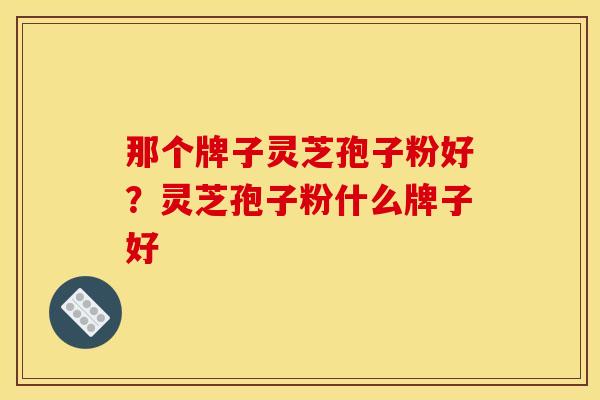 那个牌子灵芝孢子粉好?灵芝孢子粉什么牌子好 那个牌子灵芝孢子粉好?灵芝孢子粉什么牌子好