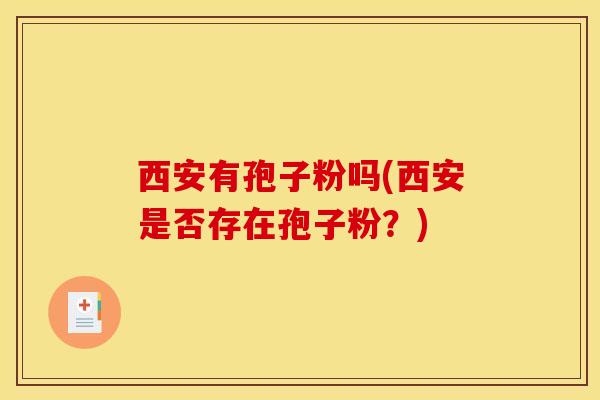 西安有孢子粉吗(西安是否存在孢子粉?) 西安有孢子粉吗(西安是否存在孢子粉?)