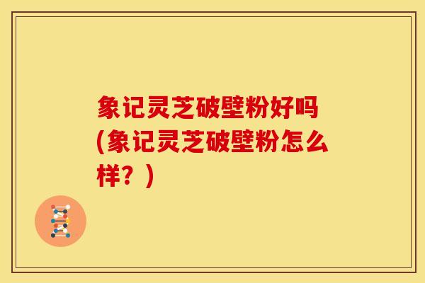 象记灵芝破壁粉好吗 (象记灵芝破壁粉怎么样?) 象记灵芝破壁粉好吗 (象记灵芝破壁粉怎么样?)