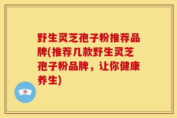 野生灵芝孢子粉推荐品牌(推荐几款野生灵芝孢子粉品牌,让你健康养生) 野生灵芝孢子粉推荐品牌(推荐几款野生灵芝孢子粉品牌,让你健康养生)