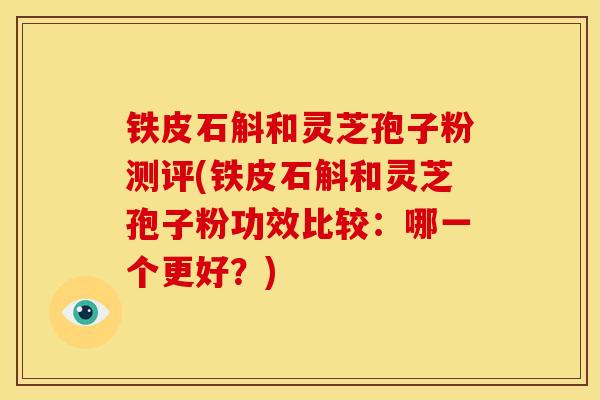 铁皮石斛和灵芝孢子粉测评(铁皮石斛和灵芝孢子粉功效比较：哪一个更好？)