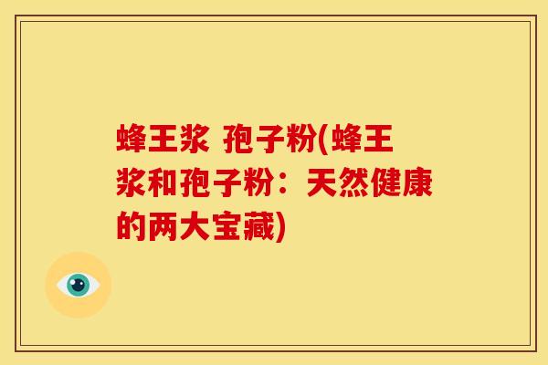 蜂王浆 孢子粉(蜂王浆和孢子粉:天然健康的两大宝藏) 蜂王浆 孢子粉(蜂王浆和孢子粉:天然健康的两大宝藏)