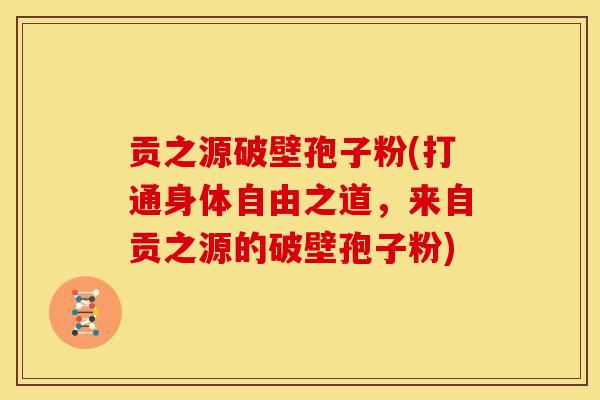 贡之源破壁孢子粉(打通身体自由之道,来自贡之源的破壁孢子粉) 贡之源破壁孢子粉(打通身体自由之道,来自贡之源的破壁孢子粉)