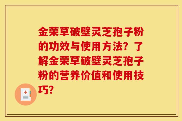 金荣草破壁灵芝孢子粉的功效与使用方法?了解金荣草破壁灵芝孢子粉的营养价值和使用技巧? 金荣草破壁灵芝孢子粉的功效与使用方法?了解金荣草破壁灵芝孢子粉的营养价值和使用技巧?